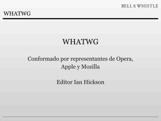WHATWG




                 WHATWG

     Conformado por representantes de Opera,
                Apple y Mozilla

               Editor Ian Hickson
 