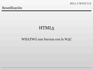 Reunificación




                      HTML5

            WHATWG une fuerzas con la W3C
 
