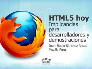 HTML5 hoy
Implicancias
para
desarrolladores y
demostraciones
Juan Eladio Sánchez Rosas
Mozilla Perú
 