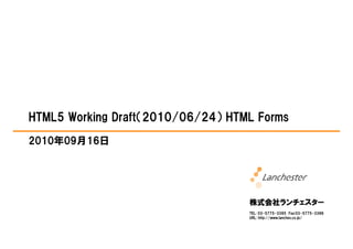 HTML5 Working Draft（2010/06/24） HTML Forms
2010年09月16日




                                   株式会社ランチェスター
                                   株式会社ランチェスター
                                   TEL: 03-5775-3395 Fax:03-5775-3396
                                   URL: http://www.lanches.co.jp/
 