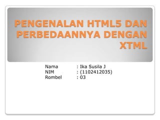 PENGENALAN HTML5 DAN
PERBEDAANNYA DENGAN
XTML
Nama
NIM
Rombel

: Ika Susila J
: (1102412035)
: 03

 