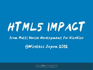 HTML5 IMPACT
from Multi Device development for NicoNico


        @Wireless Japan 2012




              ニコニコ動画とマルチデバイス
               ワイヤレスジャパン2012にて
 