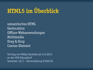 HTML5 im Überblick semantisches HTML Geolocation Offline-Webanwendungen Multimedia Drag & Drop Canvas-Element 
Vortrag von Niklas Kanthak am 25.11.2014 an der VHS Düsseldorf Semester 14/2 – Veranstaltung I356340  