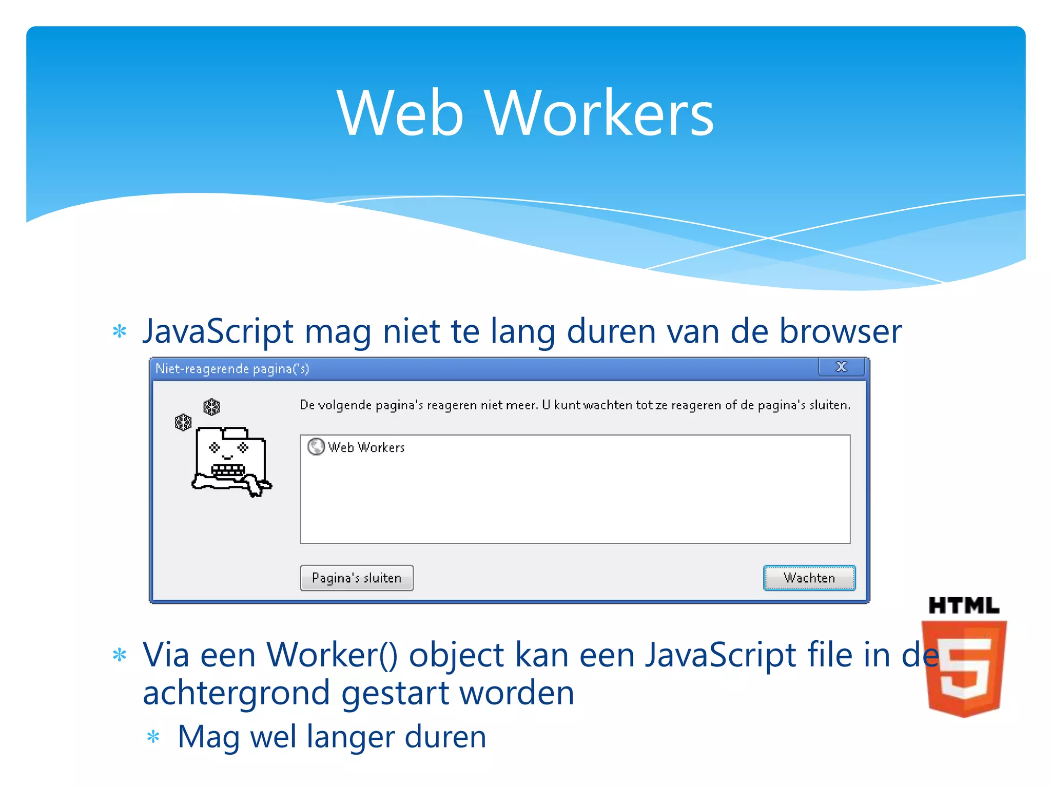 Web Workers


JavaScript mag niet te lang duren van de browser




Via een Worker() object kan een JavaScript file in de
achtergrond gestart worden
  Mag wel langer duren
 