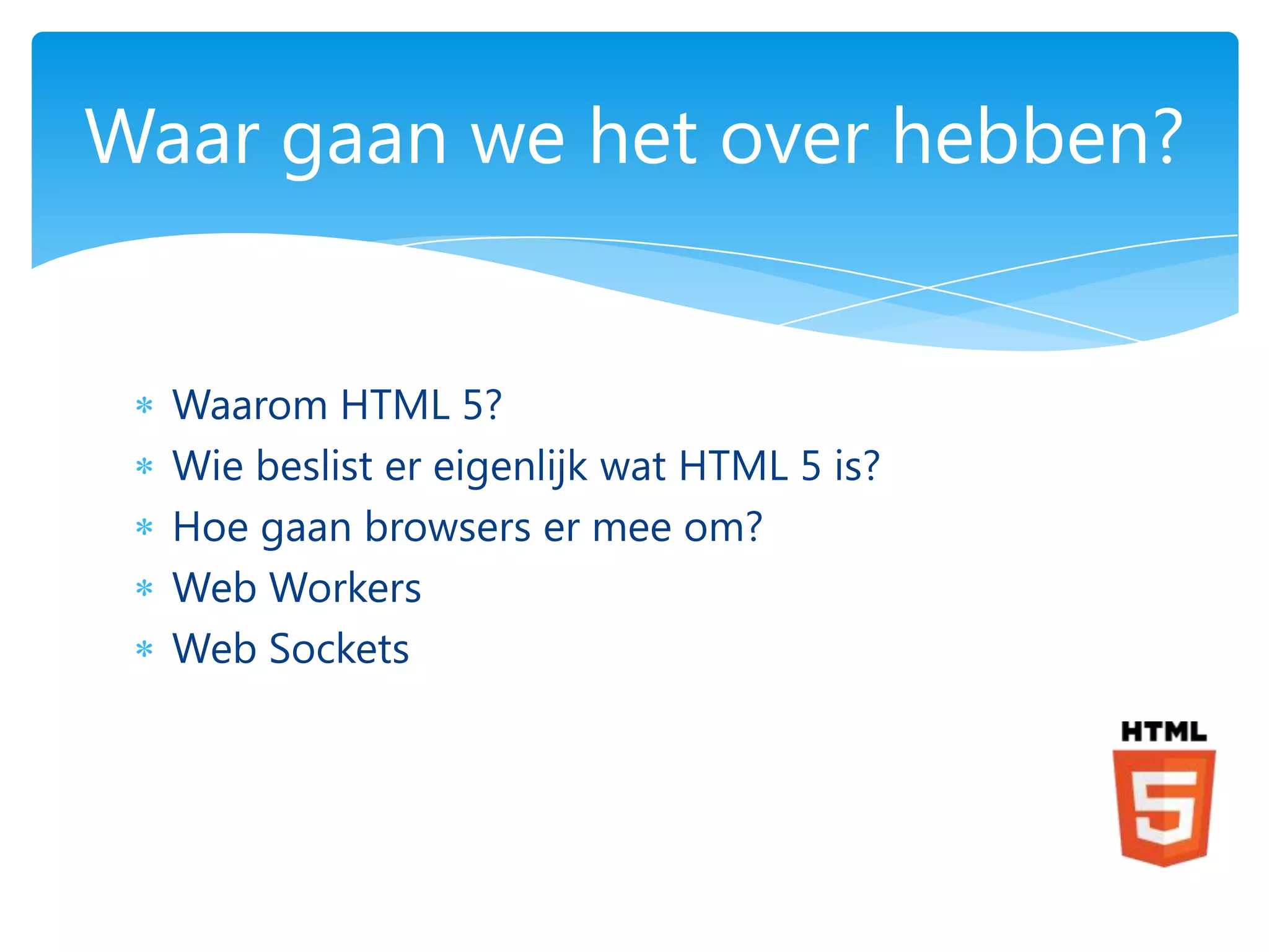 Waar gaan we het over hebben?


  Waarom HTML 5?
  Wie beslist er eigenlijk wat HTML 5 is?
  Hoe gaan browsers er mee om?
  Web Workers
  Web Sockets
 