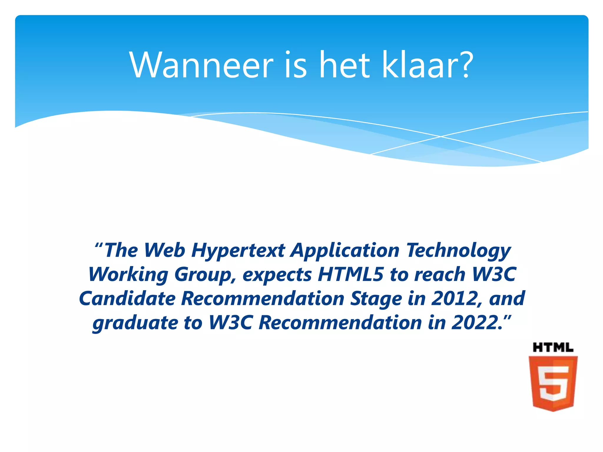 Wanneer is het klaar?



 “The Web Hypertext Application Technology
 Working Group, expects HTML5 to reach W3C
Candidate Recommendation Stage in 2012, and
 graduate to W3C Recommendation in 2022.”
 