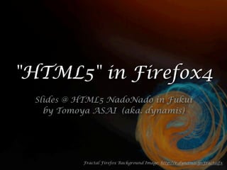 "HTML5" in Firefox4
Slides @ HTML5 NadoNado in Fukui
by Tomoya ASAI (aka. dynamis)
Fractal Firefox Background Image: http://r.dynamis.jp/fractalfx
 