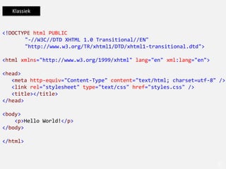 Klassiek


<!DOCTYPE html PUBLIC
       "-//W3C//DTD XHTML 1.0 Transitional//EN"
       "http://www.w3.org/TR/xhtml1/DTD/xhtml1-transitional.dtd">

<html xmlns="http://www.w3.org/1999/xhtml" lang="en" xml:lang="en">

<head>
   <meta http-equiv="Content-Type" content="text/html; charset=utf-8" />
   <link rel="stylesheet" type="text/css" href="styles.css" />
   <title></title>
</head>

<body>
    <p>Hello World!</p>
</body>

</html>
 