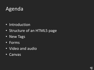 Agenda

•   Introduction
•   Structure of an HTML5 page
•   New Tags
•   Forms
•   Video and audio
•   Canvas
 
