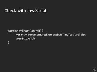 Check with JavaScript



 function validateControl() {
        var txt = document.getElementById('myText').validity;
        alert(txt.valid);
  }
 