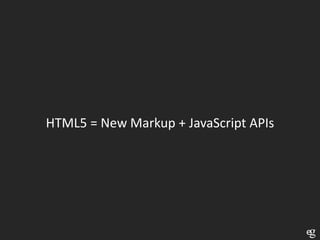 HTML5 = New Markup + JavaScript APIs
 