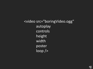 <video src="boringVideo.ogg"
       autoplay
       controls
       height
       width
       poster
       loop />
 