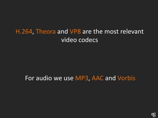 H.264, Theora and VP8 are the most relevant
               video codecs




   For audio we use MP3, AAC and Vorbis
 