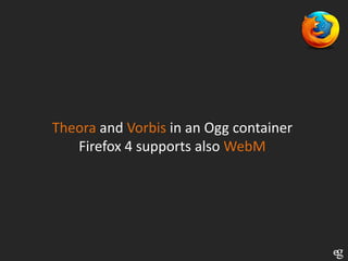 Theora and Vorbis in an Ogg container
   Firefox 4 supports also WebM
 