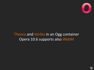 Theora and Vorbis in an Ogg container
  Opera 10.6 supports also WebM
 