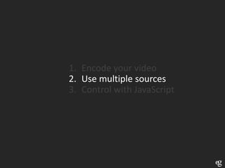 1. Encode your video
2. Use multiple sources
3. Control with JavaScript
 