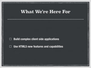 What We’re Here For
Build complex client side applications
Use HTML5 new features and capabilities
 