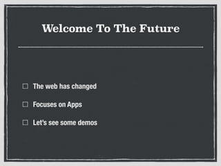 Welcome To The Future
The web has changed
Focuses on Apps
Let’s see some demos
 