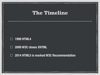 The Timeline
1999 HTML4
2009 W3C closes XHTML
2014 HTML5 is marked W3C Recommendation
 