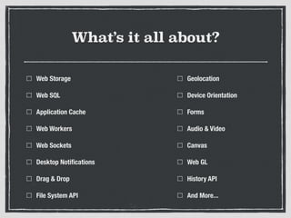 What’s it all about?
Web Storage
Web SQL
Application Cache
Web Workers
Web Sockets
Desktop Notiﬁcations
Drag & Drop
File System API
Geolocation
Device Orientation
Forms
Audio & Video
Canvas
Web GL
History API
And More...
 