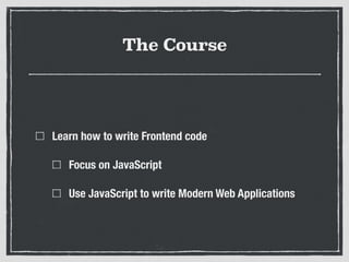 The Course
Learn how to write Frontend code
Focus on JavaScript
Use JavaScript to write Modern Web Applications
 