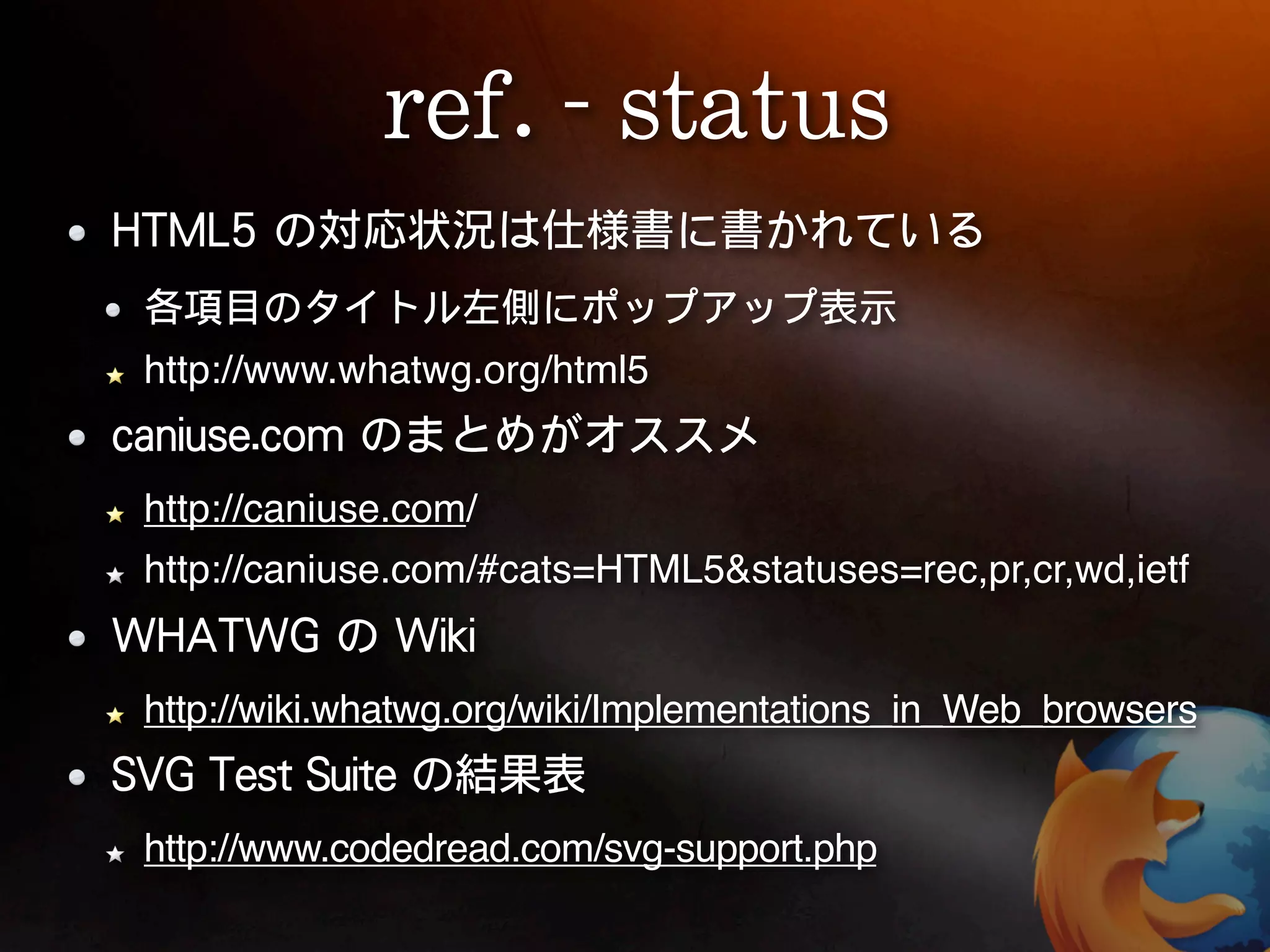 http://www.whatwg.org/html5


http://caniuse.com/
http://caniuse.com/#cats=HTML5&statuses=rec,pr,cr,wd,ietf


http://wiki.whatwg.org/wiki/Implementations_in_Web_browsers


http://www.codedread.com/svg-support.php
 