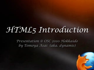 HTML5 Introduction
  Presentation @ OSC 2010 Hokkaido
   by Tomoya Asai (aka. dynamis)
 