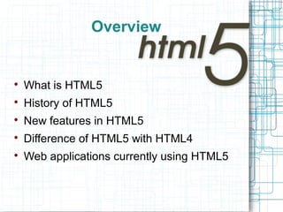 Overview

What is HTML5

History of HTML5

New features in HTML5

Difference of HTML5 with HTML4

Web applications currently using HTML5
 