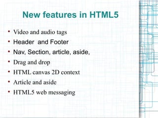 New features in HTML5

Video and audio tags

Header and Footer

Nav, Section, article, aside,

Drag and drop

HTML canvas 2D context

Article and aside

HTML5 web messaging
 