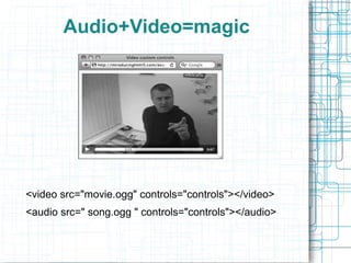 Audio+Video=magic
<video src=/slideshow/html5-introduction-25349223/25349223/"movie.ogg" controls="controls"></video>
<audio src=" song.ogg " controls="controls"></audio>
 