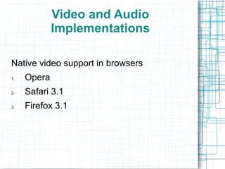 Video and Audio
Implementations
Native video support in browsers
1. Opera
2. Safari 3.1
3. Firefox 3.1
 