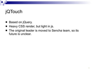jQTouch Based on jQuery.  Heavy CSS render, but light in js. The original leader is moved to Sencha team, so its future is unclear.  
