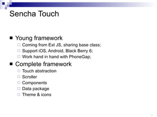 Sencha Touch Young framework Coming from Ext JS, sharing base class; Support iOS, Android, Black Berry 6; Work hand in hand with PhoneGap; Complete framework Touch abstraction Scroller Components Data package Theme & icons 