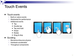 Touch Events Touch events Built on native events Abstracted for performance Additional events Tap Double tap Tap and hold Swipe Rotate Drag & drop Scrolling Momentum/bounce physics Hardware accelerated Throughout components  