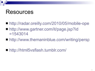 Resources http://radar.oreilly.com/2010/05/mobile-operating-systems-and-b.html http:// www.gartner.com/it/page.jsp?id =1543014 http://www.themaninblue.com/writing/perspective/2010/03/22/   http://html5vsflash.tumblr.com/   