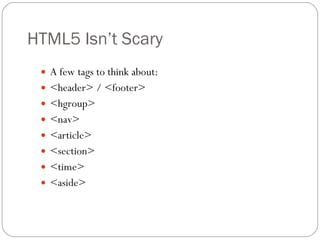 HTML5 Isn’t Scary A few tags to think about: <header> / <footer> <hgroup> <nav> <article> <section> <time> <aside> 
