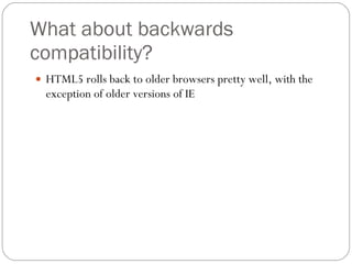What about backwards compatibility? HTML5 rolls back to older browsers pretty well, with the exception of older versions of IE 