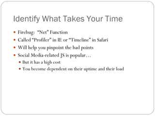 Identify What Takes Your Time Firebug:  “Net” Function Called “Profiler” in IE or “Timeline” in Safari Will help you pinpoint the bad points Social Media-related JS is popular… But it has a high cost You become dependent on their uptime and their load 