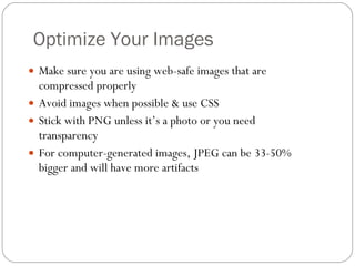 Optimize Your Images Make sure you are using web-safe images that are compressed properly Avoid images when possible & use CSS Stick with PNG unless it’s a photo or you need transparency For computer-generated images, JPEG can be 33-50% bigger and will have more artifacts 
