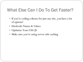 What Else Can I Do To Get Faster? If you’re coding a theme for just one site, you have a lot of options! Hardcode Names & Values Optimize Your CSS/JS Make sure you’re using server-side caching 