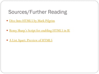 Sources/Further Reading Dive Into HTML5 by Mark Pilgrim Remy Sharp’s Script for enabling HTML5 in IE A List Apart: Preview of HTML5 