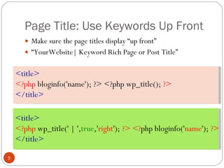 Page Title: Use Keywords Up Front Make sure the page titles display “up front” “ YourWebsite| Keyword Rich Page or Post Title” <title>  <?php  wp_title(' | ', true ,' right ');  ?> <? php bloginfo(' name ');  ?>  </title> <title> <?php  bloginfo('name'); ?> <?php wp_title();  ?> </title> 