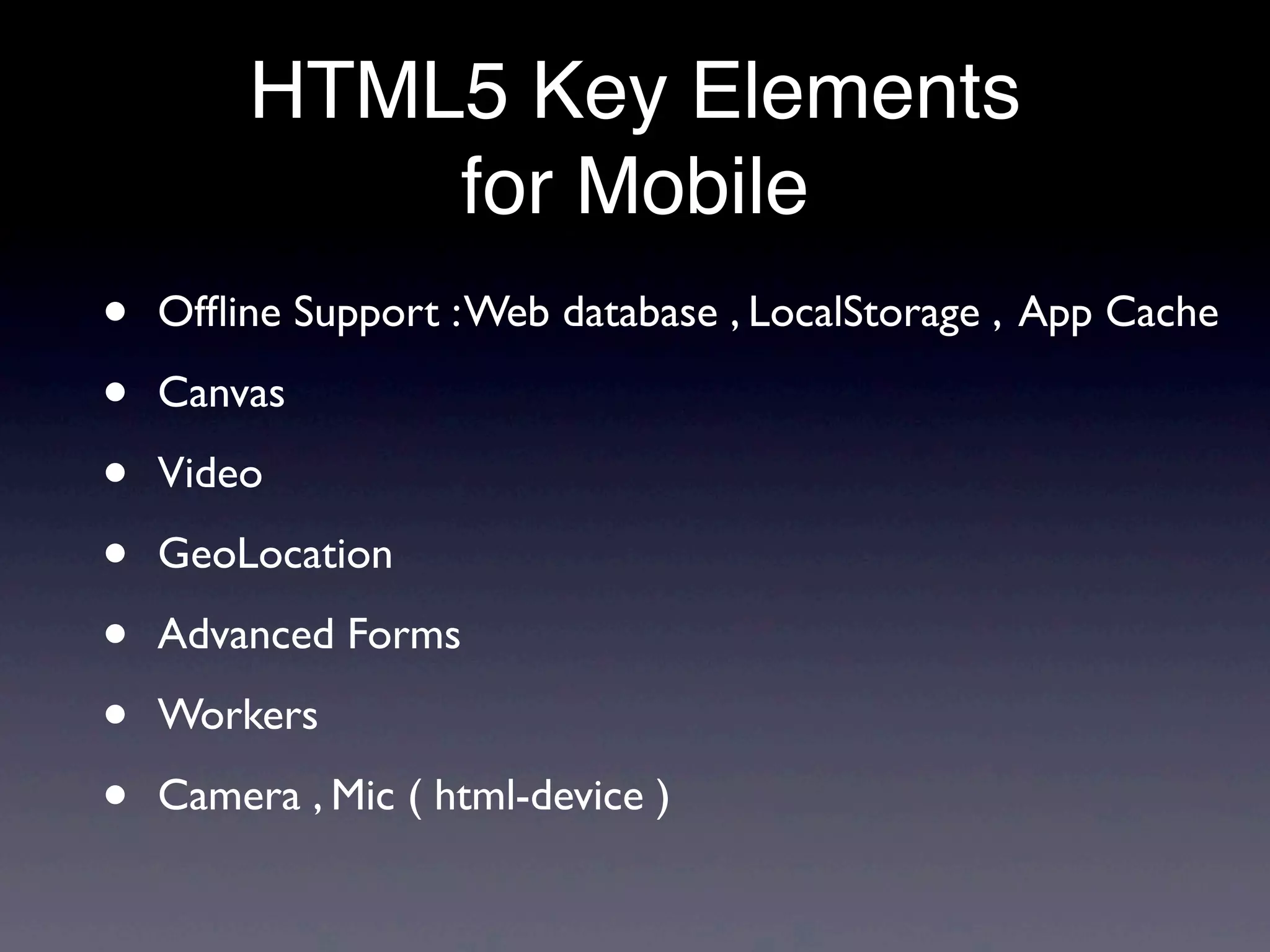 HTML5 Key Elements
            for Mobile
•   Ofﬂine Support : Web database , LocalStorage , App Cache

•   Canvas

•   Video

•   GeoLocation

•   Advanced Forms

•   Workers

•   Camera , Mic ( html-device )
 