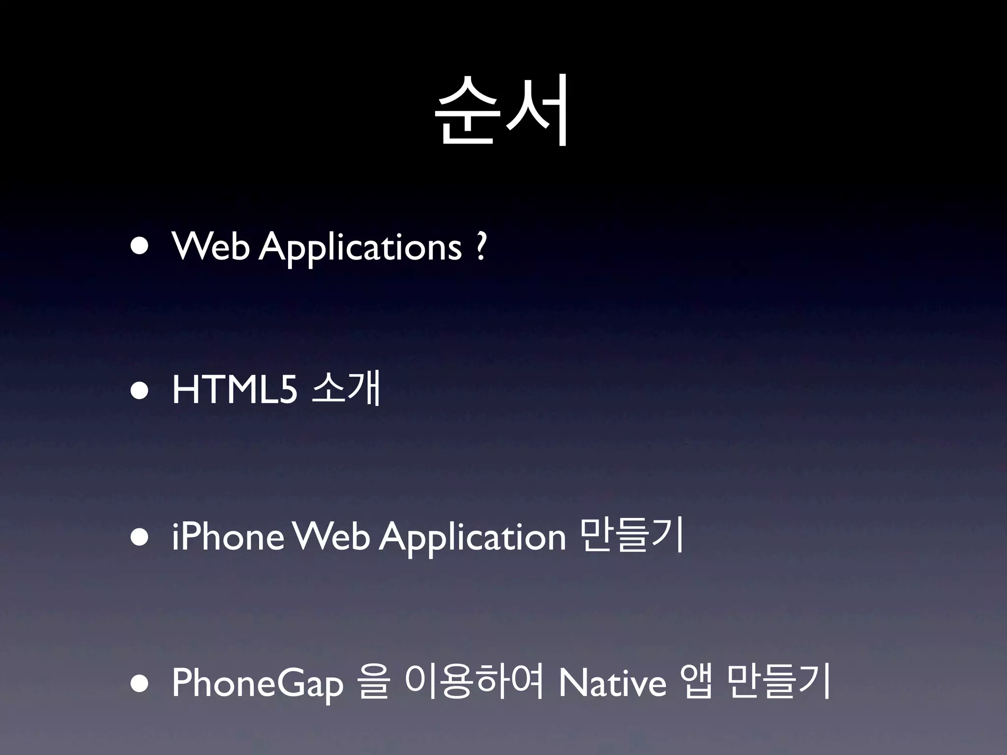 순서
• Web Applications ?

• HTML5 소개

• iPhone Web Application 만들기

• PhoneGap 을 이용하여 Native 앱 만들기
 