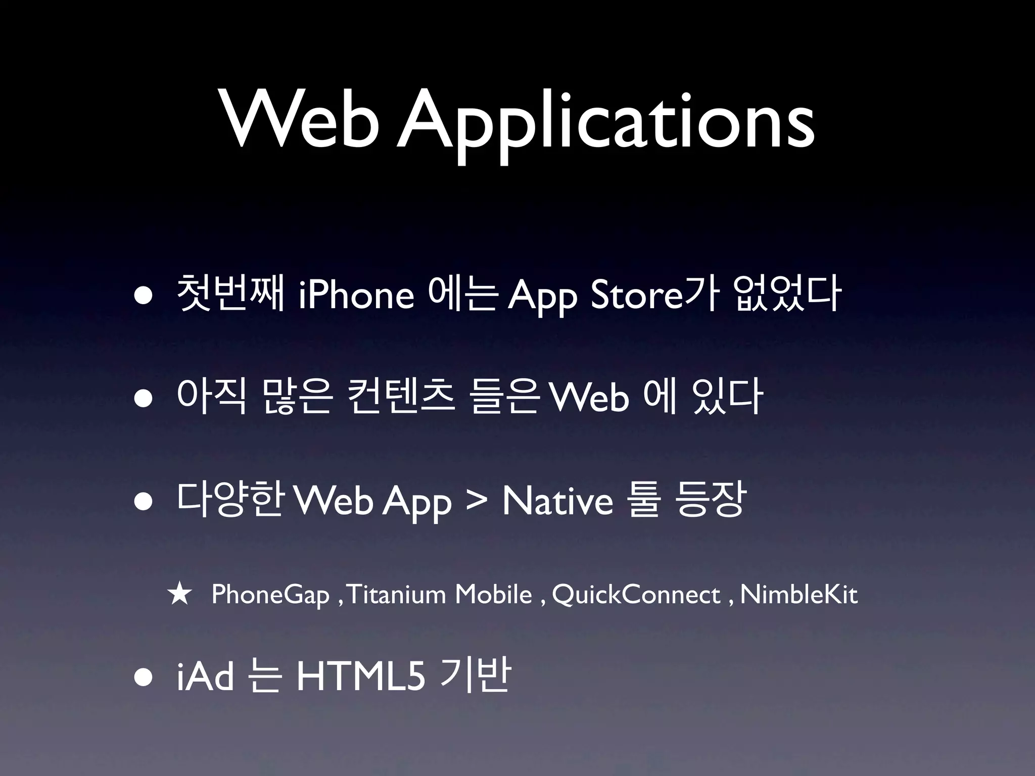 Web Applications

• 첫번째 iPhone 에는 App Store가 없었다
• 아직 많은 컨텐츠 들은 Web 에 있다
• 다양한 Web App > Native 툴 등장
 ★ PhoneGap , Titanium Mobile , QuickConnect , NimbleKit

• iAd 는 HTML5 기반
 