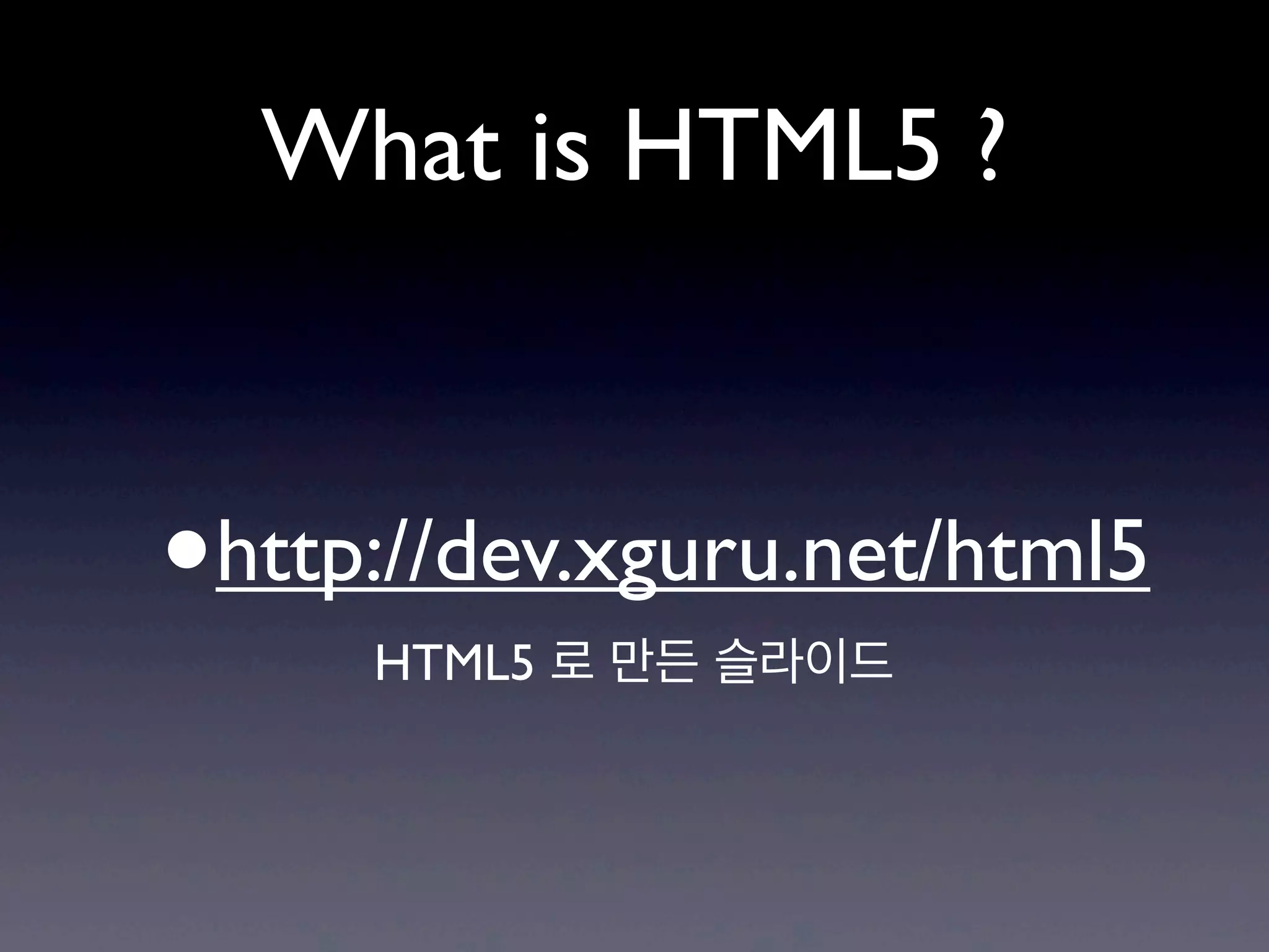 What is HTML5 ?



•   http://dev.xguru.net/html5
        HTML5 로 만든 슬라이드
 