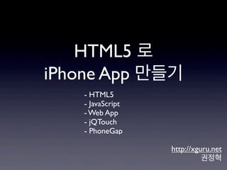 HTML5 로
iPhone App 만들기
    - HTML5
    - JavaScript
    - Web App
    - jQTouch
    - PhoneGap

                   http://xguru.net
                             권정혁
 