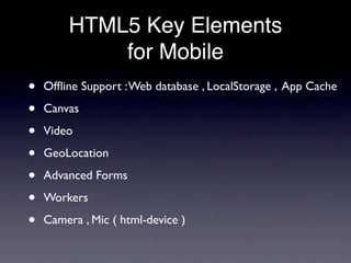 HTML5 Key Elements
            for Mobile
•   Ofﬂine Support : Web database , LocalStorage , App Cache

•   Canvas

•   Video

•   GeoLocation

•   Advanced Forms

•   Workers

•   Camera , Mic ( html-device )
 