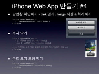 iPhone Web App                                           #4
•                            - Link          / Image     &
    <style type=”text/css”>
      * { -webkit-touch-callout: none; }
    </style>




•
    <style type=”text/css”>
      * { -webkit-user-select: none;}
      .text { -webkit-user-select: text;}

    <!--                                           -->
    </style>




•
    <style type=”text/css”>
      * { -webkit-text-size-adjust: none;}
    </style>
 