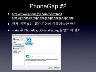 PhoneGap #2
•   http://www.phonegap.com/download
    http://github.com/phonegap/phonegap-iphone

•             0.9 -

•   make    PhoneGapLibInstaller.pkg
 